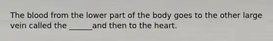 <a href='https://www.questionai.com/knowledge/k7oXMfj7lk-the-blood' class='anchor-knowledge'>the blood</a> from the lower part of the body goes to the other large vein called the ______and then to the heart.