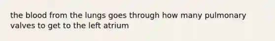 the blood from the lungs goes through how many pulmonary valves to get to the left atrium