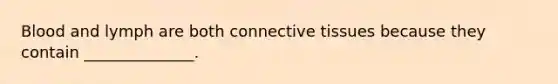 Blood and lymph are both connective tissues because they contain ______________.