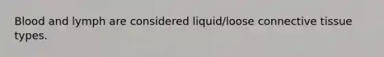 Blood and lymph are considered liquid/loose connective tissue types.