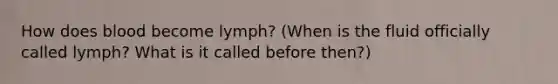 How does blood become lymph? (When is the fluid officially called lymph? What is it called before then?)