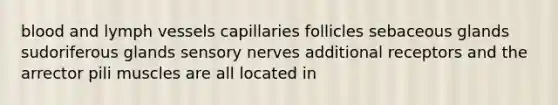 blood and lymph vessels capillaries follicles sebaceous glands sudoriferous glands sensory nerves additional receptors and the arrector pili muscles are all located in