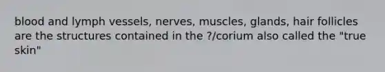 blood and lymph vessels, nerves, muscles, glands, hair follicles are the structures contained in the ?/corium also called the "true skin"