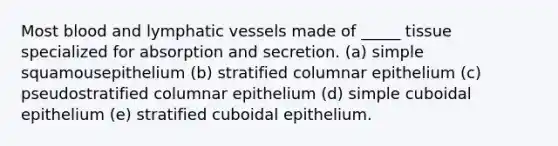 Most blood and lymphatic vessels made of _____ tissue specialized for absorption and secretion. (a) simple squamousepithelium (b) stratified columnar epithelium (c) pseudostratified columnar epithelium (d) simple cuboidal epithelium (e) stratified cuboidal epithelium.