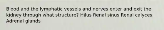 Blood and the lymphatic vessels and nerves enter and exit the kidney through what structure? Hilus Renal sinus Renal calyces Adrenal glands