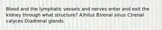 Blood and the lymphatic vessels and nerves enter and exit the kidney through what structure? A)hilus B)renal sinus C)renal calyces D)adrenal glands
