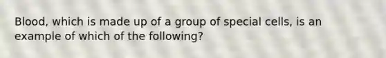 Blood, which is made up of a group of special cells, is an example of which of the following?