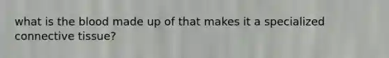 what is the blood made up of that makes it a specialized connective tissue?