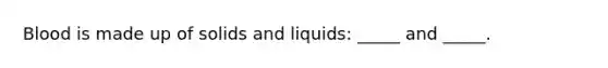 Blood is made up of solids and liquids: _____ and _____.