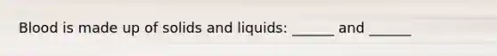 Blood is made up of solids and liquids: ______ and ______