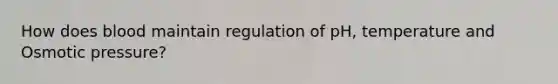 How does blood maintain regulation of pH, temperature and Osmotic pressure?