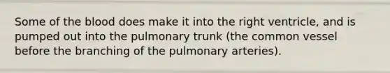 Some of the blood does make it into the right ventricle, and is pumped out into the pulmonary trunk (the common vessel before the branching of the pulmonary arteries).