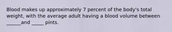 Blood makes up approximately 7 percent of the body's total weight, with the average adult having a blood volume between ______and _____ pints.