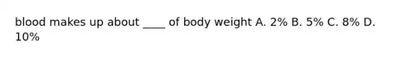 blood makes up about ____ of body weight A. 2% B. 5% C. 8% D. 10%