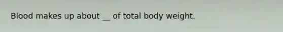 Blood makes up about __ of total body weight.