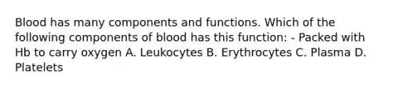 Blood has many components and functions. Which of the following components of blood has this function: - Packed with Hb to carry oxygen A. Leukocytes B. Erythrocytes C. Plasma D. Platelets