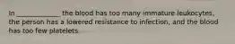 In _____________ the blood has too many immature leukocytes, the person has a lowered resistance to infection, and the blood has too few platelets.