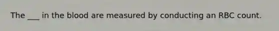 The ___ in the blood are measured by conducting an RBC count.