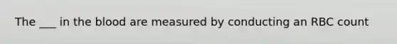 The ___ in the blood are measured by conducting an RBC count