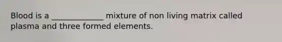 Blood is a _____________ mixture of non living matrix called plasma and three formed elements.