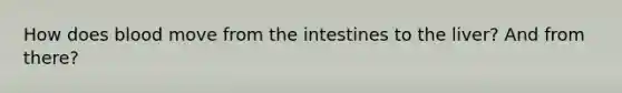 How does blood move from the intestines to the liver? And from there?