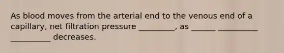 As blood moves from the arterial end to the venous end of a capillary, net filtration pressure _________, as ______ __________ __________ decreases.