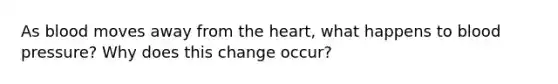 As blood moves away from the heart, what happens to blood pressure? Why does this change occur?