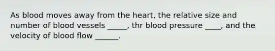 As blood moves away from the heart, the relative size and number of blood vessels _____, thr blood pressure ____, and the velocity of blood flow ______.