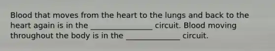 Blood that moves from <a href='https://www.questionai.com/knowledge/kya8ocqc6o-the-heart' class='anchor-knowledge'>the heart</a> to the lungs and back to the heart again is in the ________________ circuit. Blood moving throughout the body is in the ______________ circuit.