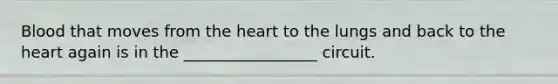 Blood that moves from the heart to the lungs and back to the heart again is in the _________________ circuit.