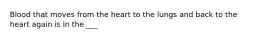 Blood that moves from the heart to the lungs and back to the heart again is in the ___