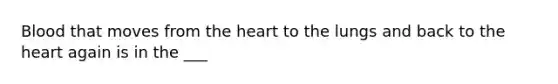 Blood that moves from the heart to the lungs and back to the heart again is in the ___