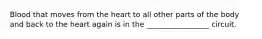 Blood that moves from the heart to all other parts of the body and back to the heart again is in the _________________ circuit.