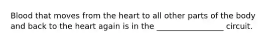 Blood that moves from the heart to all other parts of the body and back to the heart again is in the _________________ circuit.