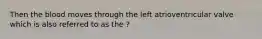 Then the blood moves through the left atrioventricular valve which is also referred to as the ?