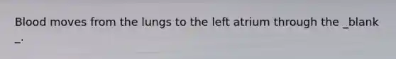 Blood moves from the lungs to the left atrium through the _blank​_.