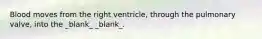 Blood moves from the right ventricle, through the pulmonary valve, into the _blank​_ _blank​_.