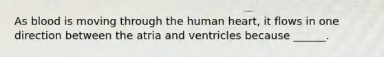 As blood is moving through the human heart, it flows in one direction between the atria and ventricles because ______.