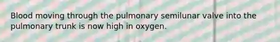 Blood moving through the pulmonary semilunar valve into the pulmonary trunk is now high in oxygen.