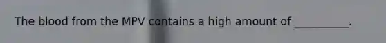 <a href='https://www.questionai.com/knowledge/k7oXMfj7lk-the-blood' class='anchor-knowledge'>the blood</a> from the MPV contains a high amount of __________.