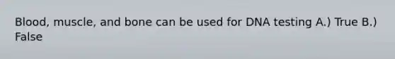 Blood, muscle, and bone can be used for DNA testing A.) True B.) False