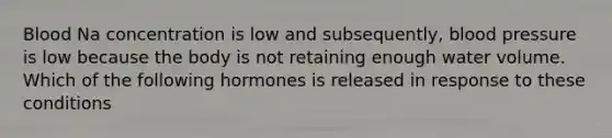 Blood Na concentration is low and subsequently, blood pressure is low because the body is not retaining enough water volume. Which of the following hormones is released in response to these conditions