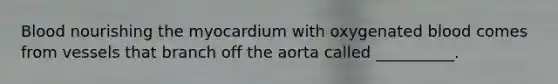 Blood nourishing the myocardium with oxygenated blood comes from vessels that branch off the aorta called __________.