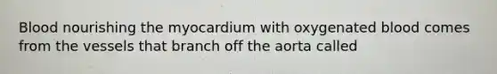 Blood nourishing the myocardium with oxygenated blood comes from the vessels that branch off the aorta called