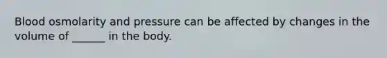 Blood osmolarity and pressure can be affected by changes in the volume of ______ in the body.
