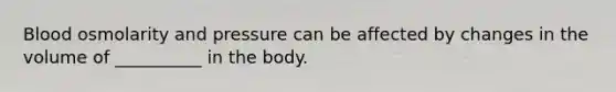 Blood osmolarity and pressure can be affected by changes in the volume of __________ in the body.