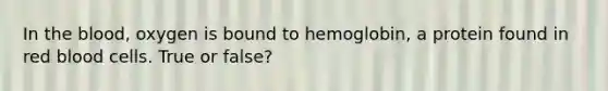 In the blood, oxygen is bound to hemoglobin, a protein found in red blood cells. True or false?