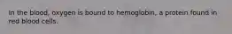 In the blood, oxygen is bound to hemoglobin, a protein found in red blood cells.