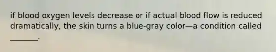 if blood oxygen levels decrease or if actual blood flow is reduced dramatically, the skin turns a blue-gray color—a condition called _______.