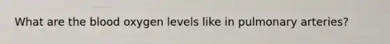 What are the blood oxygen levels like in pulmonary arteries?